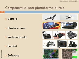 21
Componenti di una piattaforma di volo
 Vettore
 Stazione base
 Radiocomando
 Sensori
 Software
MaurizioFoderà Campobasso 19 febbraio 2015
 