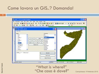 Come lavora un GIS..? Domanda!
9
“What is where?”
“Che cosa è dove?”
MaurizioFoderà
Campobasso 19 febbraio 2015
 