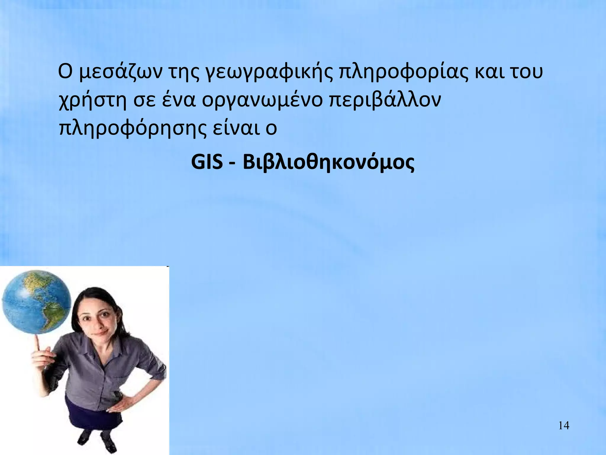 Ο μεσάζων της γεωγραφικής πληροφορίας και του
χρήστη σε ένα οργανωμένο περιβάλλον
πληροφόρησης είναι ο
             GIS - Βιβλιοθηκονόμος




                                                14
 