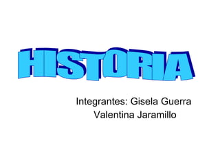 Integrantes: Gisela Guerra  Valentina Jaramillo HISTORIA 
