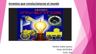 Inventos que revolucionaron el mundo
Nombre; Gisela Llamuca
Fecha; 03/03/2016
Curso; 3ero
 