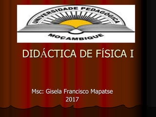 Msc: Gisela Francisco Mapatse
2017
DIDÁCTICA DE FÍSICA I
 