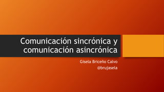 Comunicación sincrónica y
comunicación asincrónica
Gisela Briceño Calvo
@brujasela
 