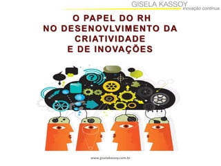 www.giselakassoy.com.br
O PAPEL DO RH
NO DESENOVLVIMENTO DA
CRIATIVIDADE
E DE INOVAÇÕES
 