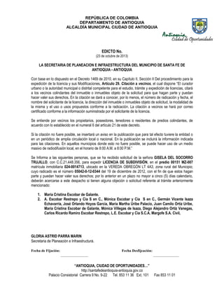 REPÚBLICA DE COLOMBIA
DEPARTAMENTO DE ANTIOQUIA
ALCALDÍA MUNICIPAL CIUDAD DE ANTIOQUIA

EDICTO No.
(23 de octubre de 2013)

LA SECRETARIA DE PLANEACION E INFRAESTRUCTURA DEL MUNICIPIO DE SANTA FE DE
ANTIOQUIA - ANTIOQUIA
Con base en lo dispuesto en el Decreto 1469 de 2010, en su Capítulo II, Sección II Del procedimiento para la
expedición de la licencia y sus Modificaciones, Artículo 29. Citación a vecinos, el cual dispone “El curador
urbano o la autoridad municipal o distrital competente para el estudio, trámite y expedición de licencias, citará
a los vecinos colindantes del inmueble o inmuebles objeto de la solicitud para que hagan parte y puedan
hacer valer sus derechos. En la citación se dará a conocer, por lo menos, el número de radicación y fecha, el
nombre del solicitante de la licencia, la dirección del inmueble o inmuebles objeto de solicitud, la modalidad de
la misma y el uso o usos propuestos conforme a la radicación. La citación a vecinos se hará por correo
certificado conforme a la información suministrada por el solicitante de la licencia.
Se entiende por vecinos los propietarios, poseedores, tenedores o residentes de predios colindantes, de
acuerdo con lo establecido en el numeral 6 del artículo 21 de este decreto.
Si la citación no fuere posible, se insertará un aviso en la publicación que para tal efecto tuviere la entidad o
en un periódico de amplia circulación local o nacional. En la publicación se incluirá la información indicada
para las citaciones. En aquellos municipios donde esto no fuere posible, se puede hacer uso de un medio
masivo de radiodifusión local, en el horario de 8:00 A.M. a 8:00 P.M.”
Se Informa a las siguientes personas, que se ha recibido solicitud de la señora GISELA DEL SOCORRO
TRUJILLO, con C.C.21.448.356, para expedir LICENCIA DE SUBDIVISIÓN, en el predio 00151 MZ-007
matrícula inmobiliaria 024-0014713, ubicado en la VEREDA OBREGÓN LT 4A3, zona rural del Municipio;
cuyo radicado es el número 05042-0-12-0344 del 19 de diciembre de 2012, con el fin de que estos hagan
parte y puedan hacer valer sus derechos; por lo anterior en un plazo no mayor a cinco (5) días calendario,
deberán acercarse a este despacho si tienen alguna objeción o solicitud referente al trámite anteriormente
mencionado:
1. María Cristina Escobar de Galante.
2. A. Escobar Restrepo y Cía S en C., Mónica Escobar y Cía S en C., Germán Vicente Isaza
Echavarría, José Orlando Hoyos García, María Martha Uribe Palacio, Juan Camilo Ortiz Uribe,
María Cristina Escobar de Galante, Mónica Villegas de Isaza, Diego Alejandro Ortiz Vanegas,
Carlos Ricardo Ramiro Escobar Restrepo, L.E. Escobar y Cía S.C.A. Margofe S.A. Civil,

GLORIA ASTRID PARRA MARIN
Secretaria de Planeación e Infraestructura.
Fecha de Fijación:

Fecha Desfijcación:
_______________

“ANTIOQUIA, CIUDAD DE OPORTUNIDADES…”
http://santafedeantioquia-antioquia.gov.co
Palacio Consistorial Carrera 9 No. 9-22 Tel. 853 11 36 Ext. 101

______________

Fax 853 11 01

 