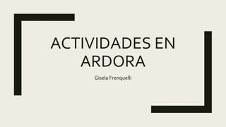 ACTIVIDADES EN
ARDORA
Gisela Frenquelli
 