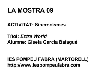 LA MOSTRA 09 ACTIVITAT: Sincronismes Títol:  Extra World Alumne: Gisela Garcia Balagué IES POMPEU FABRA (MARTORELL) http://www.iespompeufabra.com 
