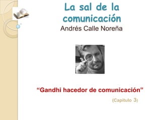 La sal de la
       comunicación
       Andrés Calle Noreña




“Gandhi hacedor de comunicación”
                      (Capítulo 3)
 