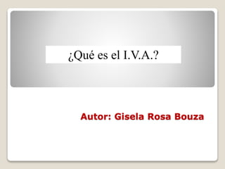 Autor: Gisela Rosa Bouza
¿Qué es el I.V.A.?
 