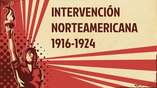 INTERVENCIÓN
NORTEAMERICANA
1916-1924
 