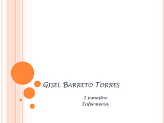 GISEL BARRETO TORRES
          I semestre
          Enfermeria
 
