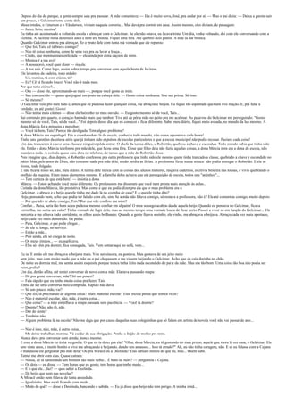 Depois do dia do parque, a gente sempre saía pra passear. A mãe comentava: — Ela é muito nova, José, pra andar por aí. — Mas o pai dizia: — Deixa a garota sair
um pouco, o Gelcimar toma conta dela.
Meus irmãos, o Emerson e o Vânderson, viviam naquela correria... Mal dava pra dormir em casa. Assim mesmo, eles diziam, de passagem:
— Juízo, hein, menina!
Eu tinha até acostumado a voltar da escola e almoçar com o Gelcimar. Se ele não estava, eu ficava triste. Um dia, vinha voltando, dei com ele conversando com a
vizinha. A Jacirese tinha dezesseis anos e nem era bonita. Fiquei uma fera. Até quebrei dois pratos. A mãe ia dar bronca.
Quando Gelcimar entrou pra almoçar, fiz o prato dele com tanta má vontade que ele reparou:
— Que foi, Taís, cê tá brava comigo?
— Não tô coisa nenhuma, come de uma vez pra eu lavar a louça...
— Credo, que menina mais enfezada — ele ainda por cima caçoou de mim.
— Menina é a tua avó!
— A nossa avó, você quer dizer — riu ele.
— A tua avó. Come logo, assim sobra tempo pra conversar com aquela besta da Jacirese.
Ele levantou da cadeira, todo ardido:
— Ué, menina, tá com ciúme, tá?
— Eu? Cê tá ficando louco! Você não é nada meu.
Por que teria ciúme?...
— Ora — disse ele, aproximando-se mais —, porque você gosta de mim.
— Seu convencido — quase que joguei um prato na cabeça dele. — Gosto coisa nenhuma. Sou sua prima. Só isso.
— Só mesmo?
O Gelcimar veio pro meu lado e, antes que eu pudesse fazer qualquer coisa, me abraçou e beijou. Eu fiquei tão espantada que nem tive reação. E, pra falar a
verdade, eu até gostei. Gostei
— Não tenha mais ciúmes — disse ele baixinho no meu ouvido. — Eu gosto mesmo só de você, Taís...
Saí correndo pro quarto, o coração batendo mais que tambor. Tive até de pôr a mão no peito pra me acalmar. As palavras do Gelcimar me perseguindo: "Gosto
mesmo só de você, Taís, só de você..." Foi depois desse dia que eu comecei a ficar diferente. Sabe, meu diário, fiquei meio avoada, no mundo da lua mesmo. A
dona Márcia foi a primeira a perceber:
— Você tá bem, Taís? Parece tão desligada. Tem algum problema?
A dona Márcia era superlegal. Era a coordenadora lá da escola, conhecia todo mundo, e às vezes aguentava cada barra!
Tinha uns garotões da oitava série que já tinham sido expulsos de escolas particulares e que a escola municipal não podia recusar. Faziam cada coisa!
Um dia, trancaram à chave uma classe e ninguém pôde entrar. O chefe da turma deles, o Robertão, quebrou a chave e escondeu. Todo mundo sabia que tinha sido
ele. Então a dona Márcia telefonou pra mãe dele, que ficou uma fera. Disse que filho dela não fazia aquelas coisas, a dona Márcia nem era a dona da escola, não
mandava nada. A coitada quase caiu dura no telefone, de tantas que a mãe do Robertão disse.
Pois imagine que, dias depois, o Robertão confessou pra outra professora que tinha sido ele mesmo quem tinha trancado a classe, quebrado a chave e escondido no
pátio. Mas, pelo amor de Deus, não contasse nada pra mãe dele, senão perdia as férias. A professora ficou numa sinuca: não podia entregar o Robertão. E ele se
livrou, todo folgado.
E não ficava nisso só, não, meu diário. A turma dele mexia com as coisas dos alunos menores, rasgava cadernos, escrevia besteira nas lousas, e vivia quebrando o
orelhão da esquina. Eram maus elementos mesmo. E a família deles achava que era perseguição da escola, todos uns "anjinhos"...
— Tem certeza de que está bem? — insistia a dona
Márcia. — Estou achando você meio diferente. Os professores me disseram que você nem presta mais atenção às aulas...
Coitada da dona Márcia, tão prestativa. Mas como é que eu podia dizer pra ela que o meu problema era o
Gelcimar, o abraço e o beijo que ele tinha me dado lá na cozinha de casa? E o que ele tinha dito?
Hoje, pensando bem, acho que podia ter falado com ela, sim. Se a mãe não falava comigo, só restava a professora, não é? Ela até comentou comigo, muito depois:
— Por que não se abriu comigo, Taís? Por que não confiou em mim?
Confiar... Puxa, seria tão bom se eu pudesse mesmo confiar em alguém! O meu sossego acabou desde aquele beijo. Quando eu pensava no Gelcimar, ficava
vermelha, me subia um calor! Tinha vontade de fugir dele, mas ao mesmo tempo uma vontade louca de ficar perto. Passei a viver só em função do Gelcimar... Ele
percebia e me olhava todo sorridente, os olhos azuis brilhando. Quando a gente ficava sozinho, ele vinha, me abraçava e beijava. Abraço cada vez mais apertado,
beijo cada vez mais demorado. Eu pedia:
— Para, Gelcimar, o pai pode chegar...
— Ih, ele tá longe, no serviço.
— Então a mãe...
— Pior ainda, ela só chega de noite.
— Os meus irmãos... — eu suplicava.
— Eles só vêm pra dormir, fica sossegada, Taís. Vem sentar aqui no sofá, vem...
Eu ia. E então ele me abraçava e beijava mais. Vou ser sincera, eu gostava. Mas gostava de um jeito meio
sem jeito, mas com muito medo que a mãe ou o pai chegassem e me vissem beijando o Gelcimar. Acho que eu caía durinha no chão.
De noite eu dormia mal, me sentia assim esquisita porque nunca tinha feito nada escondido do pai e da mãe. Mas era tão bom! Uma coisa tão boa não podia ser
ruim, podia?
Um dia, de tão aflita, até tentei conversar de novo com a mãe. Ela tava passando roupa:
— Dá pra gente conversar, mãe? Só um pouco?
— Fala rápido que eu tenho muita coisa pra fazer, Taís.
Tinha de ser uma conversa meio comprida. Rápido não dava.
— Só um pouco, mãe, vai?
— Que foi, tá precisando de alguma coisa? Mais material escolar? Essa escola pensa que somos ricos?
— Não é material escolar, não, mãe, é outra coisa...
— Que coisa? — a mãe empilhava a roupa passada sem paciência. — Você tá doente?
— Doente? Não, não tô, não.
— Dor de dente?
— Também não.
— Algum problema lá na escola? Não me diga que por causa daquelas suas coleguinhas que só falam em artista de novela você não vai passar de ano...
— Não é isso, não, mãe, é outra coisa...
— Me deixe trabalhar, menina. Vá cuidar da sua obrigação. Ponha o feijão de molho pra mim.
Nunca dava pra conversar com a mãe, nunca mesmo.
E com a dona Márcia eu tinha vergonha. O que eu ia dizer pra ela? "Olha, dona Márcia, eu tô gostando do meu primo, aquele que mora lá em casa, o Gelcimar. Ele
tem vinte anos, é muito bonito e vive me abraçando e beijando, dando uns amassos... Isso tá errado?" Ah, eu não tinha coragem, não. E se eu falasse com a Cejana
e mandasse ela perguntar pra mãe dela? Ou pra Miracê ou a Deolinda? Elas sabiam menos do que eu, mas... Quem sabe.
Tentei me abrir com elas. Quase caíram:
— Nossa, cê tá namorando um homem tão mais velho... É bom ou ruim? — perguntou a Cejana.
— Os dois — eu disse. — Tem horas que eu gosto, tem horas que tenho medo...
— E o que ele... faz? — quis saber a Deolinda.
— Dá beijo que nem nas novelas?
A Miracê então nem falava, de tanta ansiedade.
— Igualzinho. Mas eu tô ficando com medo...
— Medo de quê? — disse a Deolinda, bancando a sabida. — Eu já disse que beijo não tem perigo. A minha irmã...

 