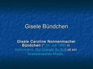 Gisele Bündchen

 Gisele Caroline Nonnenmacher
    Bündchen  (* 20. Juli 1980 in 
Horizontina, Rio Grande do Sul) ist ein 
        brasilianisches Model.
 