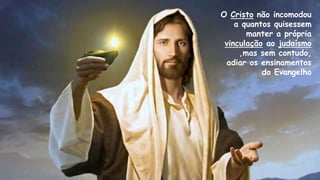 O Cristo não incomodou
a quantos quisessem
manter a própria
vinculação ao judaísmo
,mas sem contudo,
adiar os ensinamentos
do Evangelho
 