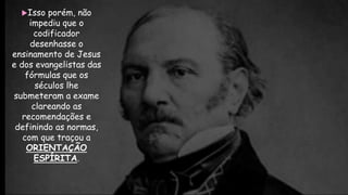 Isso porém, não
impediu que o
codificador
desenhasse o
ensinamento de Jesus
e dos evangelistas das
fórmulas que os
séculos lhe
submeteram a exame
clareando as
recomendações e
definindo as normas,
com que traçou a
ORIENTAÇÃO
ESPÍRITA.
 