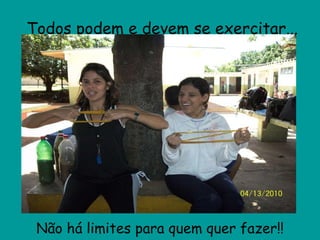 Todos podem e devem se exercitar... Não há limites para quem quer fazer!! 