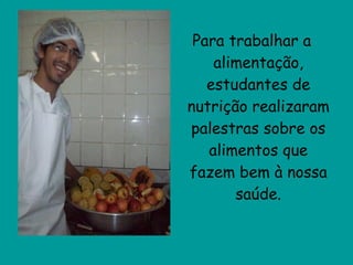 Para trabalhar a alimentação, estudantes de nutrição realizaram palestras sobre os alimentos que fazem bem à nossa saúde. 