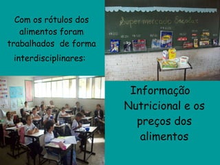 Com os rótulos dos alimentos foram trabalhados  de forma interdisciplinares:   Informação Nutricional e os preços dos alimentos 