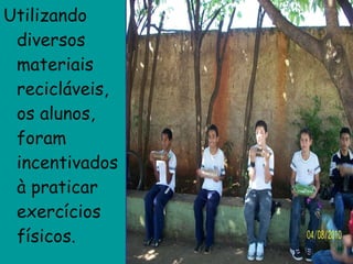 Utilizando diversos materiais recicláveis, os alunos, foram incentivados à praticar exercícios físicos.  