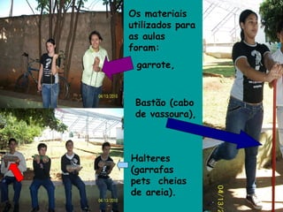 Os materiais utilizados para as aulas foram:  garrote, Bastão (cabo de vassoura),  Halteres (garrafas pets  cheias de areia). 
