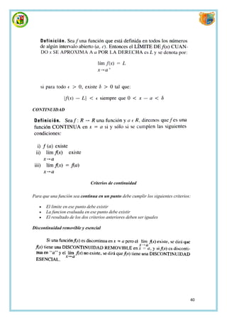 CONTINUIDAD




                               Criterios de continuidad

Para que una función sea continua en un punto debe cumplir los siguientes criterios:

      El limite en ese punto debe existir
      La funcion evaluada en ese punto debe existir
      El resultado de los dos criterios anteriores deben ser iguales

Discontinuidad removible y esencial




                                                                                   40
 