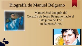Biografía de Manuel Belgrano
Manuel José Joaquín del
Corazón de Jesús Belgrano nació el
3 de junio de 1770
en Buenos Aires.
 