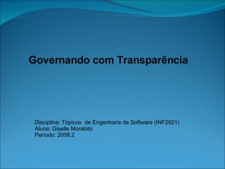 Governando com Transparência Disciplina: Tópicos  de Engenharia de Software (INF2921) Aluna: Giselle Morabito Período: 2008.2 