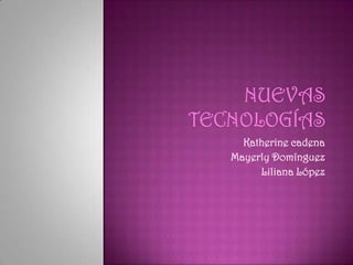 Nuevas tecnologías Katherine cadena Mayerly Domínguez Liliana López 