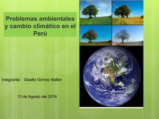 Problemas ambientales
y cambio climático en el
Perú
Integrante: Giselle Gómez Ballón
13 de Agosto del 2016
 