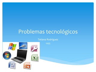 Problemas tecnológicos
Tatiana Rodríguez
1102
 