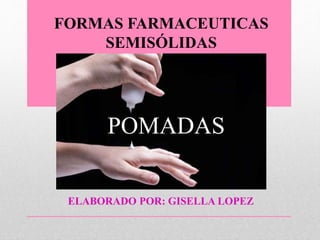 ELABORADO POR: GISELLA LOPEZ
FORMAS FARMACEUTICAS
SEMISÓLIDAS
POMADAS
 