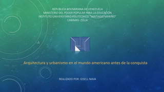 REPUBLICA BOLIVARIANA DE VENEZUELA
MINISTERIO DEL PODER POPULAR PARA LA EDUCACIÓN
INSTITUTO UNIVERSITARIO POLITÉCNICO “SANTIAGO MARIÑO”
CABIMAS- ZULIA
REALIZADO POR: GISELL NAVA
Arquitectura y urbanismo en el mundo americano antes de la conquista
 