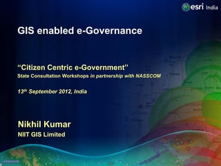 GIS enabled e-Governance


“Citizen Centric e-Government”
State Consultation Workshops in partnership with NASSCOM


13th September 2012, India




Nikhil Kumar
NIIT GIS Limited
 