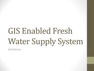 GIS Enabled Fresh
Water Supply System
GIS Pakistan
 