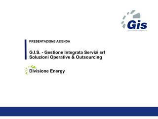 PRESENTAZIONE AZIENDA G.I.S. - Gestione Integrata Servizi srl  Soluzioni Operative & Outsourcing Divisione Energy 