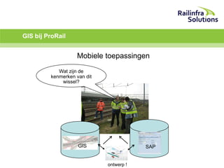 GIS bij ProRail

Mobiele toepassingen
Wat zijn de
kenmerken van dit
wissel?

GIS

SAP

ontwerp !

 