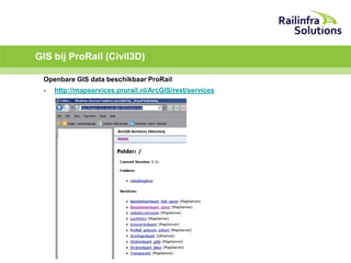 GIS bij ProRail (Civil3D)
Openbare GIS data beschikbaar ProRail
-

http://mapservices.prorail.nl/ArcGIS/rest/services

 