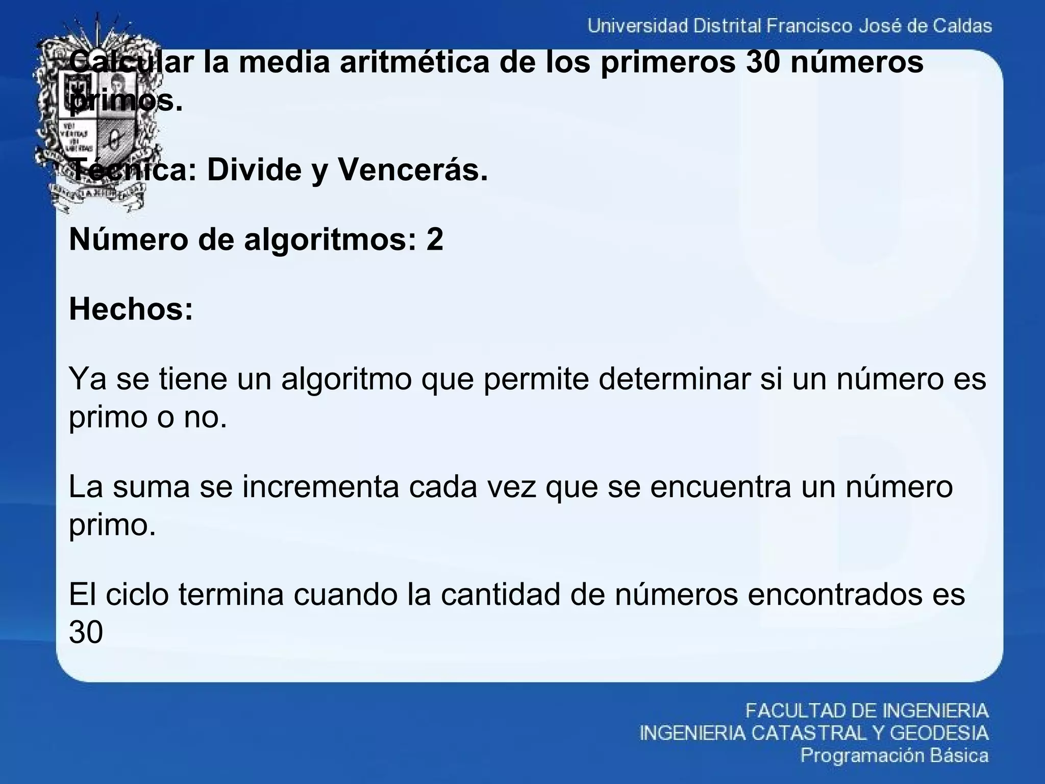 Calcular la media aritmética de los primeros 30 números
primos.
Técnica: Divide y Vencerás.
Número de algoritmos: 2
Hechos:
Ya se tiene un algoritmo que permite determinar si un número es
primo o no.
La suma se incrementa cada vez que se encuentra un número
primo.
El ciclo termina cuando la cantidad de números encontrados es
30
 