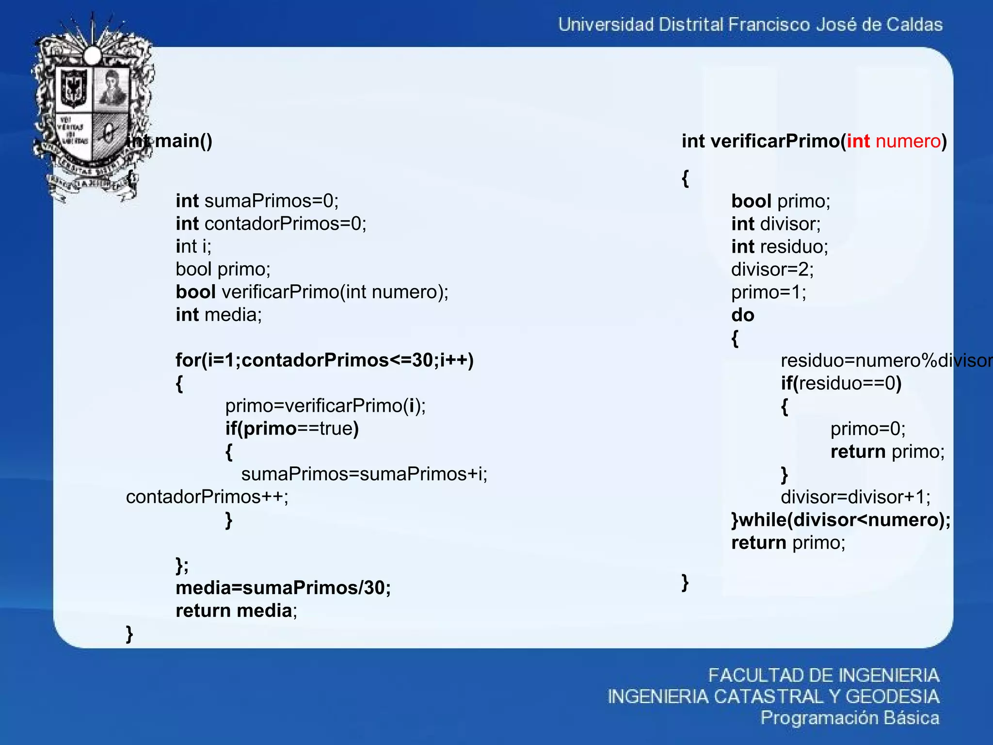 int verificarPrimo(int numero)
{
bool primo;
int divisor;
int residuo;
divisor=2;
primo=1;
do
{
residuo=numero%divisor
if(residuo==0)
{
primo=0;
return primo;
}
divisor=divisor+1;
}while(divisor<numero);
return primo;
}
int main()
{
int sumaPrimos=0;
int contadorPrimos=0;
int i;
bool primo;
bool verificarPrimo(int numero);
int media;
for(i=1;contadorPrimos<=30;i++)
{
primo=verificarPrimo(i);
if(primo==true)
{
sumaPrimos=sumaPrimos+i;
contadorPrimos++;
}
};
media=sumaPrimos/30;
return media;
}
 