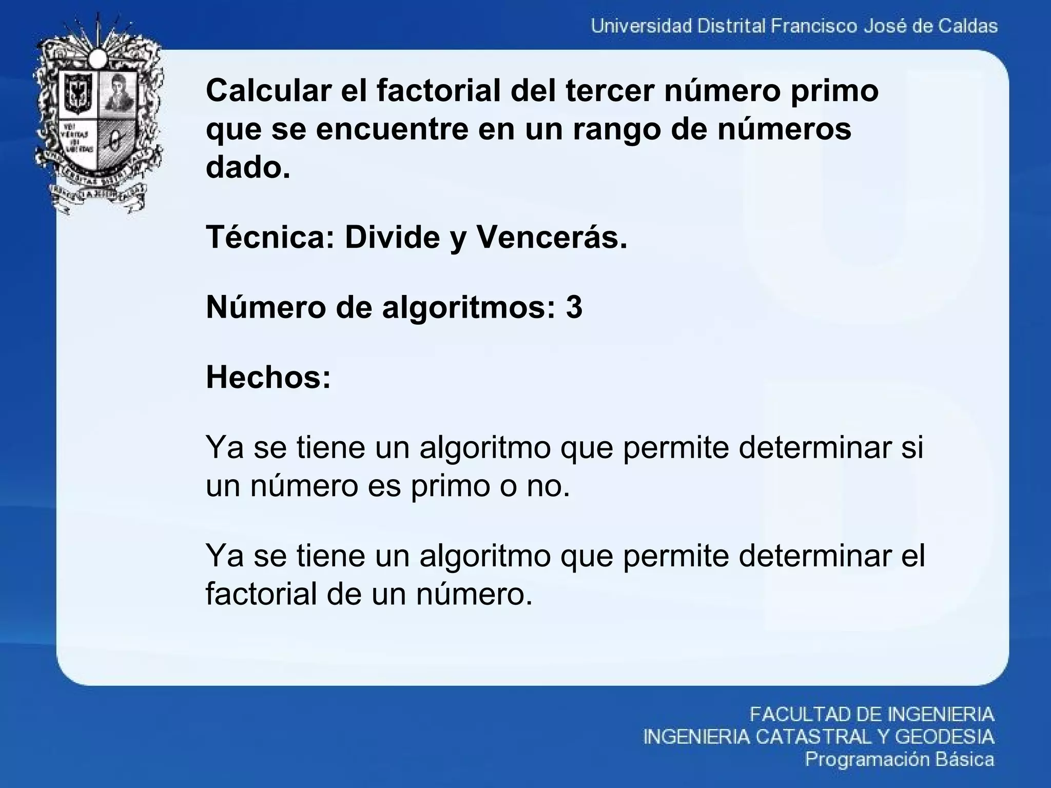 Calcular el factorial del tercer número primo
que se encuentre en un rango de números
dado.
Técnica: Divide y Vencerás.
Número de algoritmos: 3
Hechos:
Ya se tiene un algoritmo que permite determinar si
un número es primo o no.
Ya se tiene un algoritmo que permite determinar el
factorial de un número.
 
