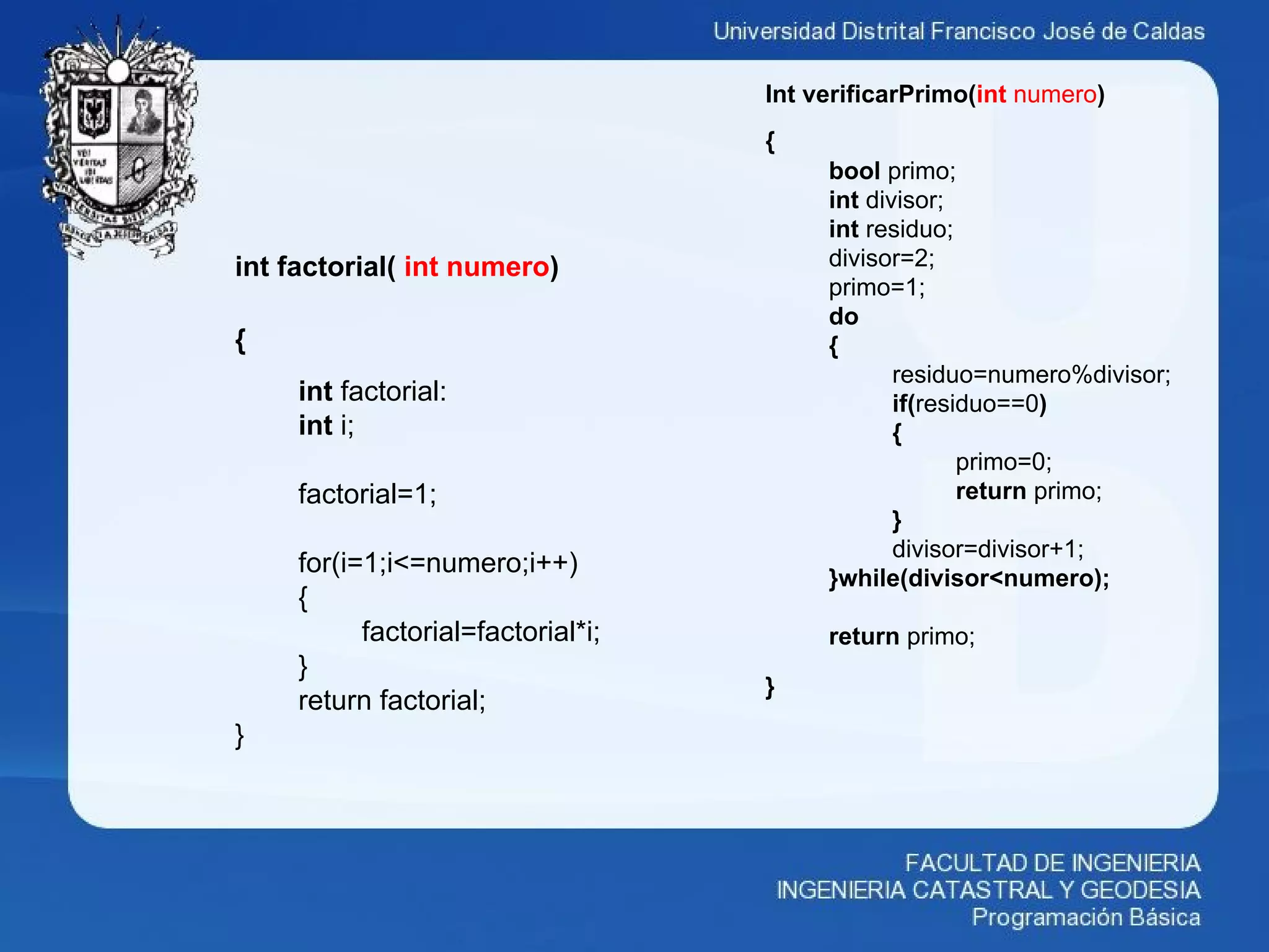 Int verificarPrimo(int numero)
{
bool primo;
int divisor;
int residuo;
divisor=2;
primo=1;
do
{
residuo=numero%divisor;
if(residuo==0)
{
primo=0;
return primo;
}
divisor=divisor+1;
}while(divisor<numero);
return primo;
}
int factorial( int numero)
{
int factorial:
int i;
factorial=1;
for(i=1;i<=numero;i++)
{
factorial=factorial*i;
}
return factorial;
}
 