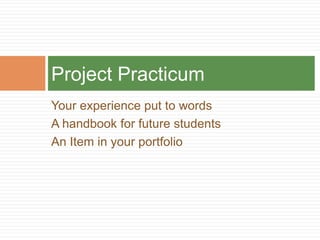 Your experience put to words
A handbook for future students
An Item in your portfolio
Project Practicum
 