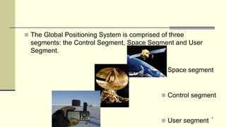  The Global Positioning System is comprised of three
segments: the Control Segment, Space Segment and User
Segment.
4
 Space segment
 Control segment
 User segment
 