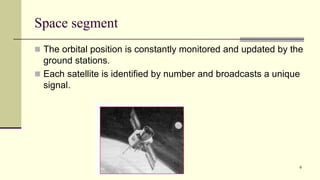 Space segment
 The orbital position is constantly monitored and updated by the
ground stations.
 Each satellite is identified by number and broadcasts a unique
signal.
6
 