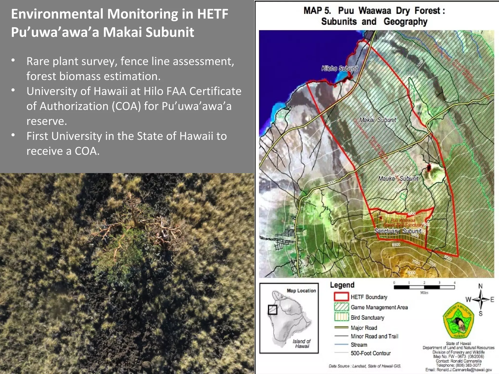 • Rare plant survey, fence line assessment,
forest biomass estimation.
• University of Hawaii at Hilo FAA Certificate
of Authorization (COA) for Pu’uwa’awa’a
reserve.
• First University in the State of Hawaii to
receive a COA.
Environmental Monitoring in HETF
Pu’uwa’awa’a Makai Subunit
 