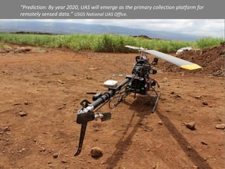 “Prediction: By year 2020, UAS will emerge as the primary collection platform for
remotely sensed data.” USGS National UAS Office.
 