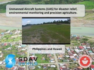 Unmanned Aircraft Systems (UAS) for disaster relief,
environmental monitoring and precision agriculture.
Philippines and Hawaii
 