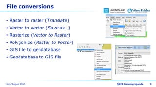 File conversions
• Raster to raster (Translate)
• Vector to vector (Save as…)
• Rasterize (Vector to Raster)
• Polygonize (Raster to Vector)
• GIS file to geodatabase
• Geodatabase to GIS file
9
 