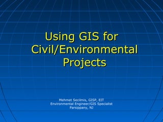 Mehmet Secilmis, GISP, EIT
Environmental Engineer/GIS Specialist
Parsippany, NJ
Using GIS forUsing GIS for
Civil/EnvironmentalCivil/Environmental
ProjectsProjects
 