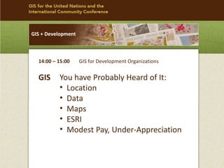 GIS You have Probably Heard of It:
• Location
• Data
• Maps
• ESRI
• Modest Pay, Under-Appreciation
GIS + Development
14:00 – 15:00 GIS for Development Organizations
 